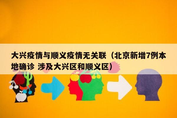 大兴疫情与顺义疫情无关联（北京新增7例本地确诊 涉及大兴区和顺义区）