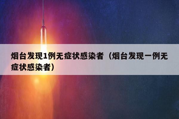 烟台发现1例无症状感染者（烟台发现一例无症状感染者）