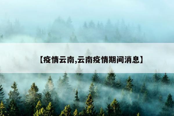 【疫情云南,云南疫情期间消息】