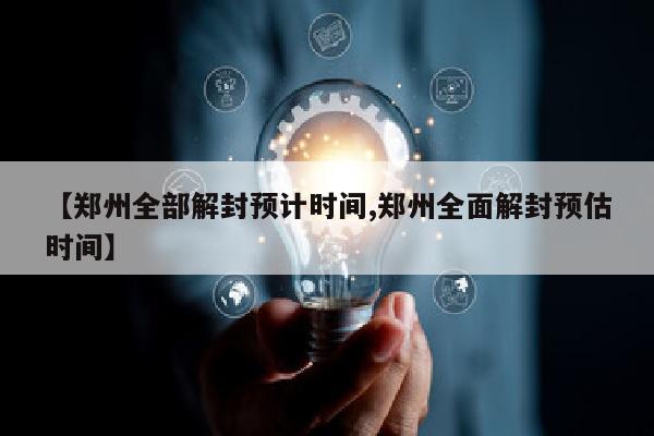 【郑州全部解封预计时间,郑州全面解封预估时间】