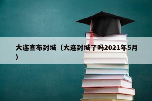 大连宣布封城（大连封城了吗2021年5月）