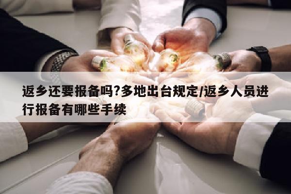 返乡还要报备吗?多地出台规定/返乡人员进行报备有哪些手续