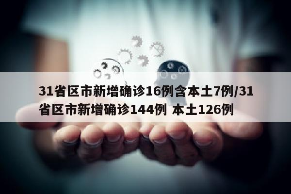 31省区市新增确诊16例含本土7例/31省区市新增确诊144例 本土126例