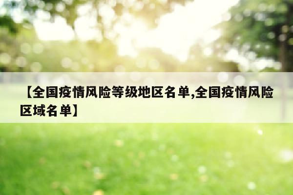 【全国疫情风险等级地区名单,全国疫情风险区域名单】