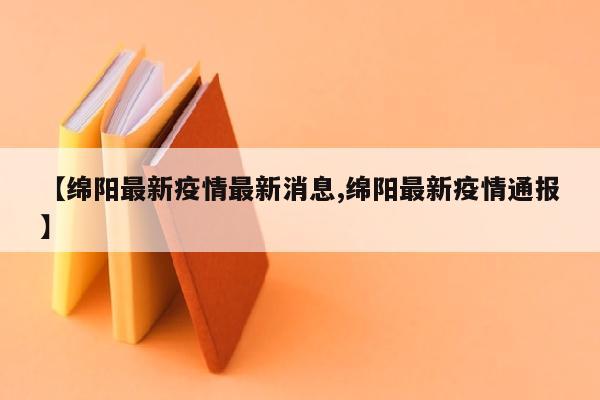 【绵阳最新疫情最新消息,绵阳最新疫情通报】