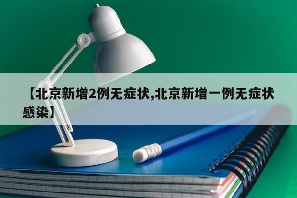 【北京新增2例无症状,北京新增一例无症状感染】