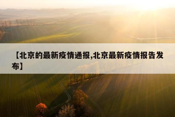 【北京的最新疫情通报,北京最新疫情报告发布】