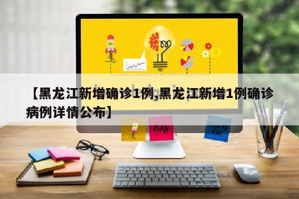 【黑龙江新增确诊1例,黑龙江新增1例确诊病例详情公布】