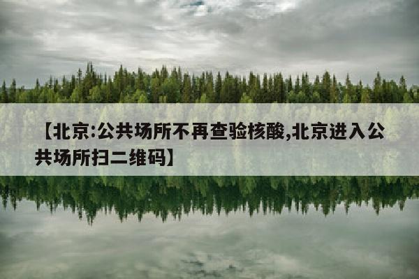 【北京:公共场所不再查验核酸,北京进入公共场所扫二维码】