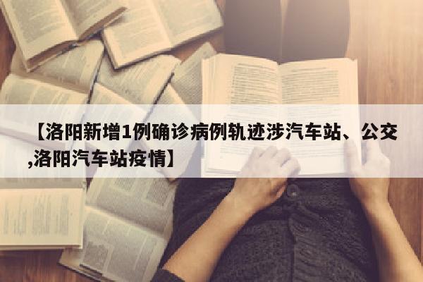 【洛阳新增1例确诊病例轨迹涉汽车站、公交,洛阳汽车站疫情】