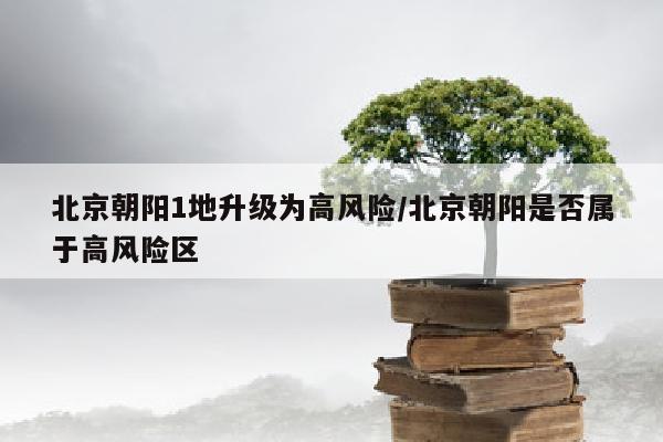 北京朝阳1地升级为高风险/北京朝阳是否属于高风险区