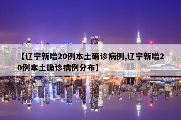 【辽宁新增20例本土确诊病例,辽宁新增20例本土确诊病例分布】