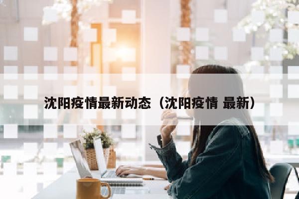 沈阳疫情最新动态（沈阳疫情 最新）