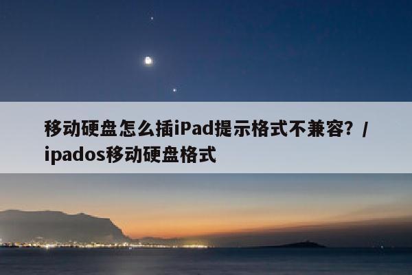 移动硬盘怎么插iPad提示格式不兼容？/ipados移动硬盘格式