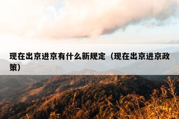 现在出京进京有什么新规定（现在出京进京政策）