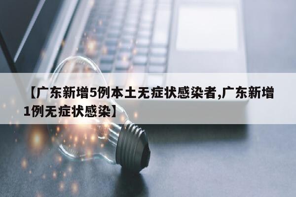 【广东新增5例本土无症状感染者,广东新增1例无症状感染】