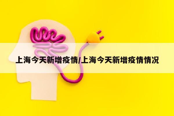 上海今天新增疫情/上海今天新增疫情情况