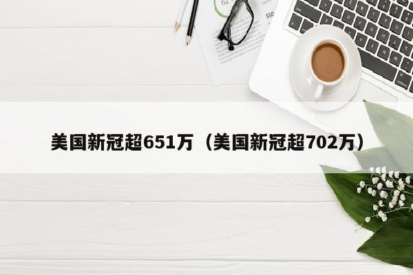 美国新冠超651万（美国新冠超702万）