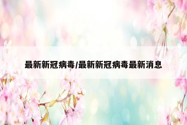 最新新冠病毒/最新新冠病毒最新消息
