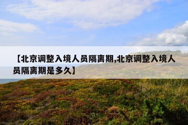 【北京调整入境人员隔离期,北京调整入境人员隔离期是多久】