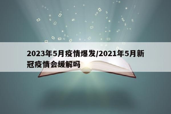 2023年5月疫情爆发/2021年5月新冠疫情会缓解吗
