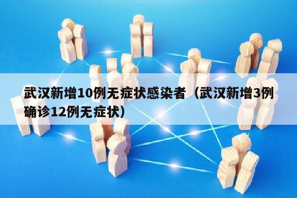 武汉新增10例无症状感染者（武汉新增3例确诊12例无症状）