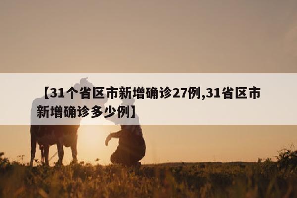 【31个省区市新增确诊27例,31省区市新增确诊多少例】