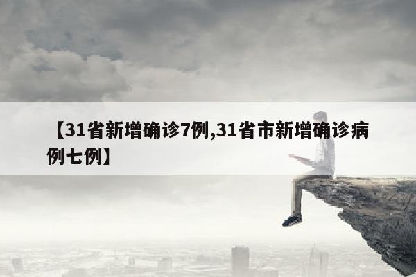 【31省新增确诊7例,31省市新增确诊病例七例】