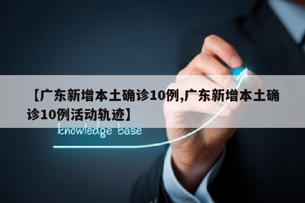 【广东新增本土确诊10例,广东新增本土确诊10例活动轨迹】