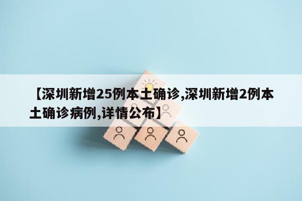 【深圳新增25例本土确诊,深圳新增2例本土确诊病例,详情公布】