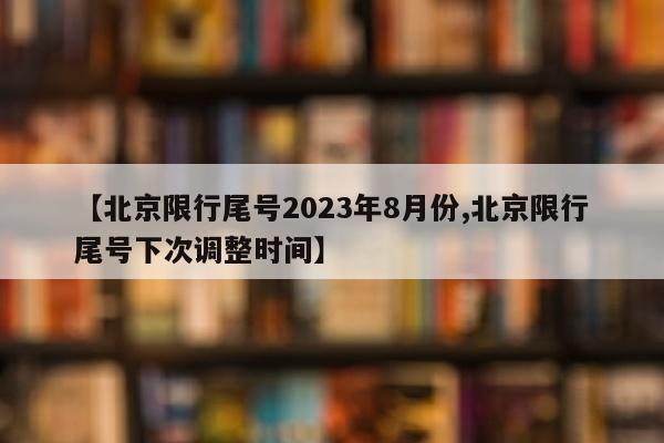 【北京限行尾号2023年8月份,北京限行尾号下次调整时间】