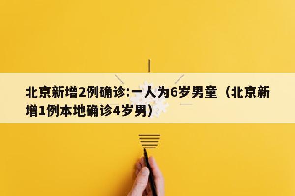 北京新增2例确诊:一人为6岁男童（北京新增1例本地确诊4岁男）