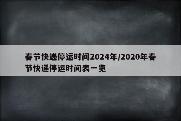 春节快递停运时间2024年/2020年春节快递停运时间表一览