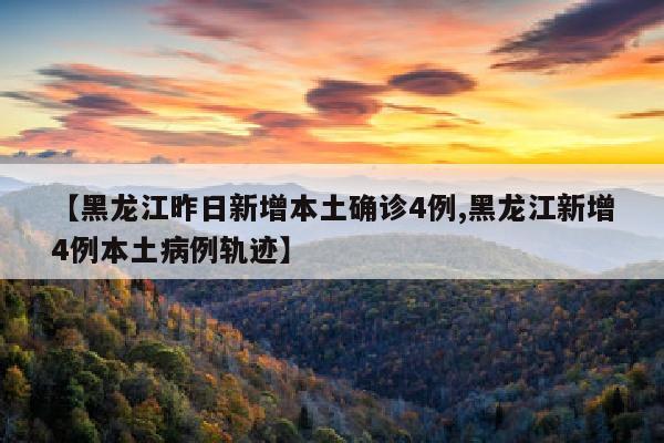 【黑龙江昨日新增本土确诊4例,黑龙江新增4例本土病例轨迹】