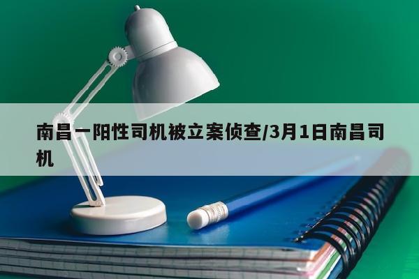 南昌一阳性司机被立案侦查/3月1日南昌司机
