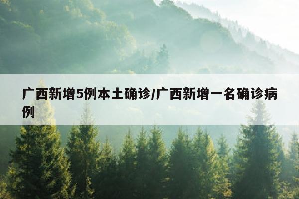 广西新增5例本土确诊/广西新增一名确诊病例