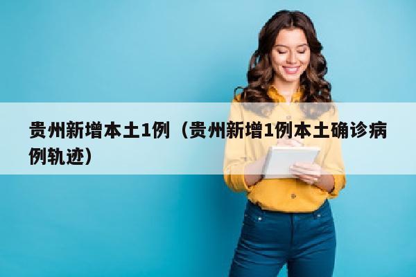 贵州新增本土1例（贵州新增1例本土确诊病例轨迹）