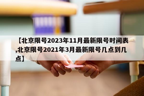 【北京限号2023年11月最新限号时间表,北京限号2021年3月最新限号几点到几点】