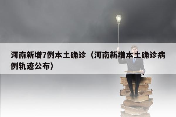 河南新增7例本土确诊（河南新增本土确诊病例轨迹公布）