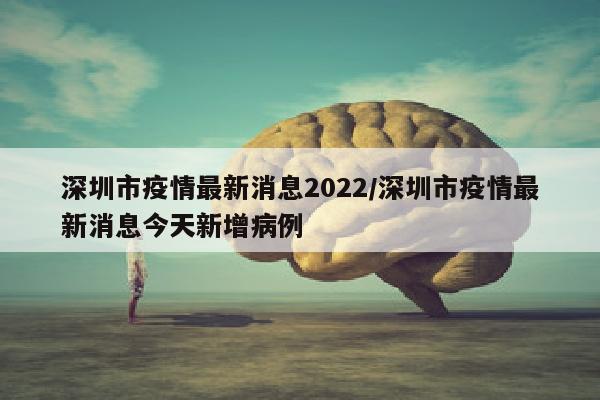 深圳市疫情最新消息2022/深圳市疫情最新消息今天新增病例