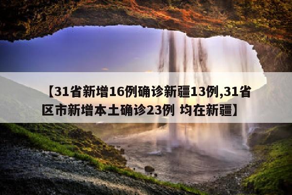 【31省新增16例确诊新疆13例,31省区市新增本土确诊23例 均在新疆】