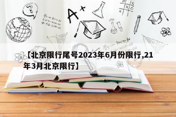 【北京限行尾号2023年6月份限行,21年3月北京限行】
