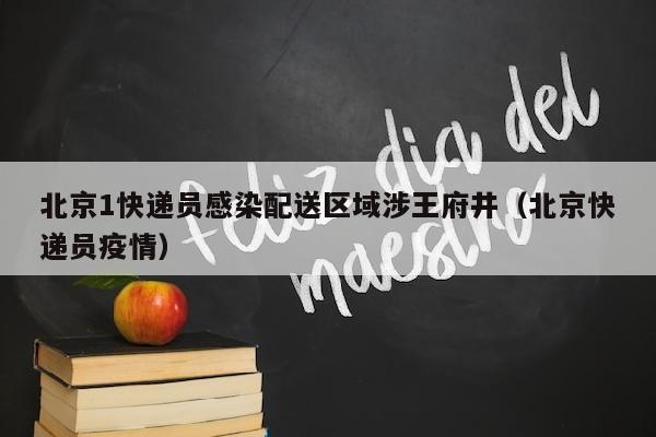 北京1快递员感染配送区域涉王府井（北京快递员疫情）