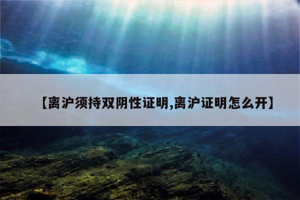 【离沪须持双阴性证明,离沪证明怎么开】