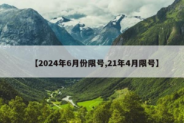 【2024年6月份限号,21年4月限号】