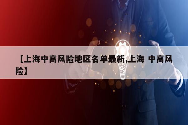 【上海中高风险地区名单最新,上海 中高风险】