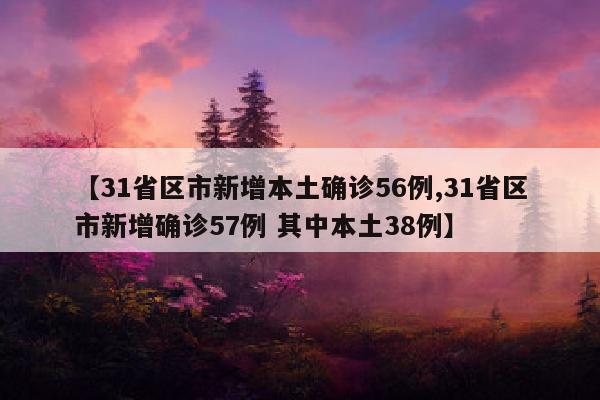 【31省区市新增本土确诊56例,31省区市新增确诊57例 其中本土38例】
