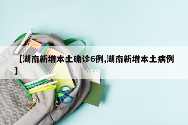 【湖南新增本土确诊6例,湖南新增本土病例】