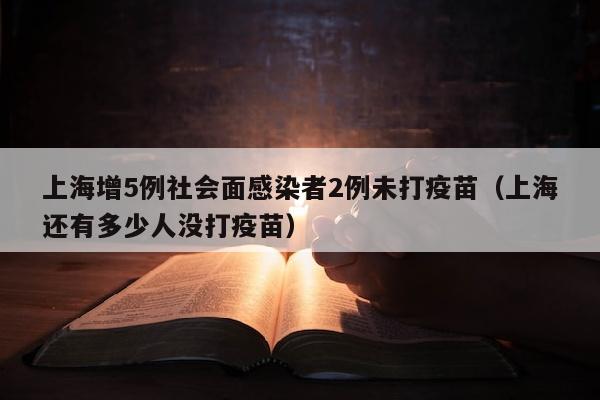 上海增5例社会面感染者2例未打疫苗（上海还有多少人没打疫苗）