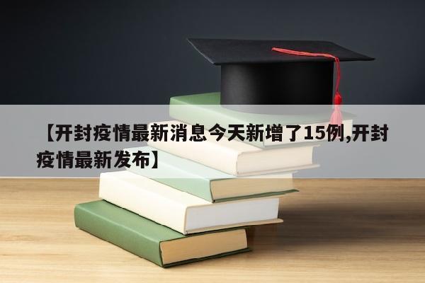 【开封疫情最新消息今天新增了15例,开封疫情最新发布】